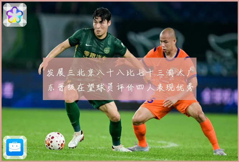 发展三北京八十八比七十三淘汰广东晋级在望球员评价四人表现优秀三专题观察