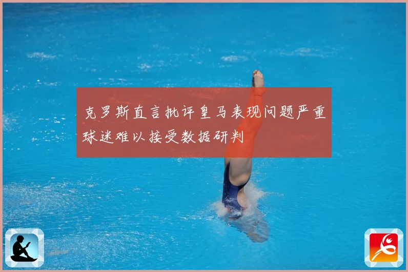 克罗斯直言批评皇马表现问题严重球迷难以接受数据研判