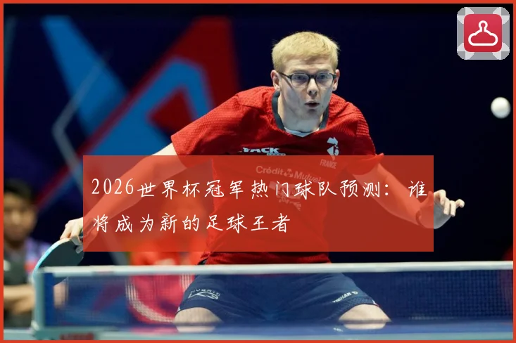 2026世界杯冠军热门球队预测：谁将成为新的足球王者