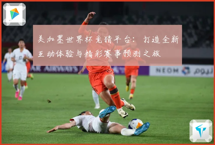 美加墨世界杯竞猜平台：打造全新互动体验与精彩赛事预测之旅