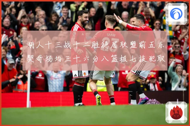 湖人十三战十二胜稳居联盟前五东契奇场均三十六分八篮板七技犯取赛场复盘