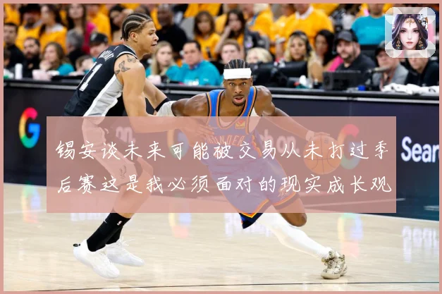 锡安谈未来可能被交易从未打过季后赛这是我必须面对的现实成长观察