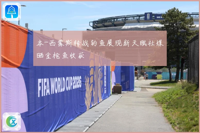 本-西蒙斯转战钓鱼展现新天赋社媒晒金枪鱼收获