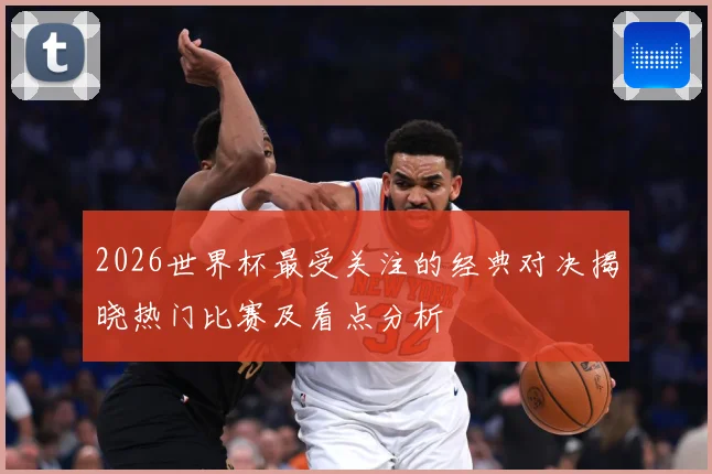 2026世界杯最受关注的经典对决揭晓热门比赛及看点分析