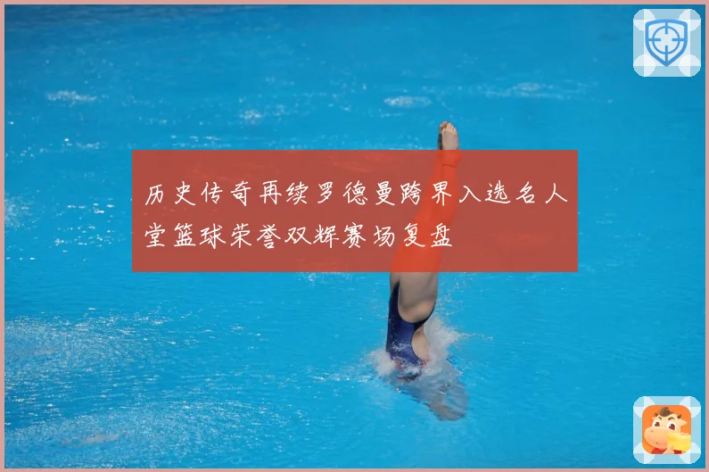 历史传奇再续罗德曼跨界入选名人堂篮球荣誉双辉赛场复盘