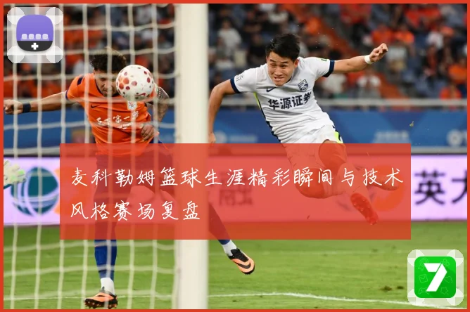 麦科勒姆篮球生涯精彩瞬间与技术风格赛场复盘