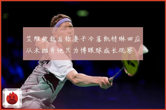 艾维被裁后称妻子冷落凯特琳回应从未抛弃他只为博眼球成长观察