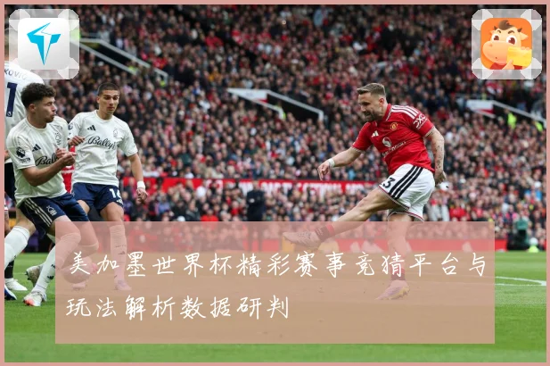 美加墨世界杯精彩赛事竞猜平台与玩法解析数据研判