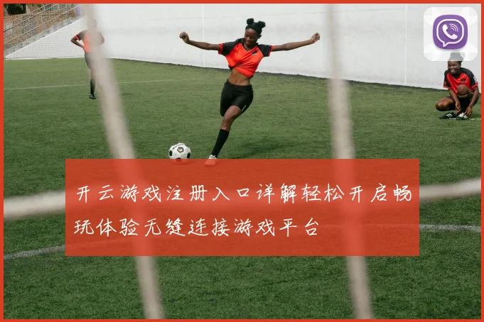 开云游戏注册入口详解轻松开启畅玩体验无缝连接游戏平台