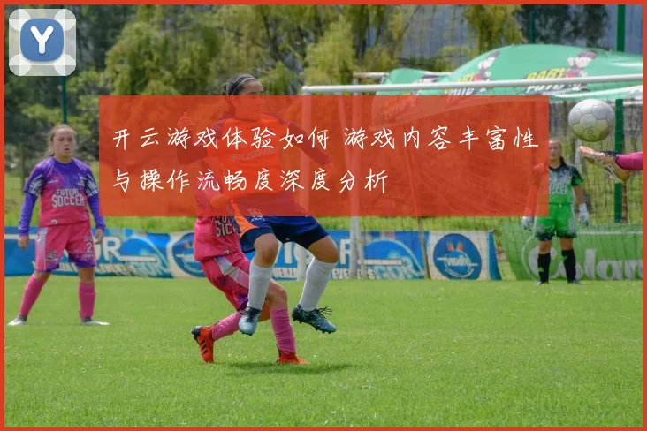 开云游戏体验如何 游戏内容丰富性与操作流畅度深度分析