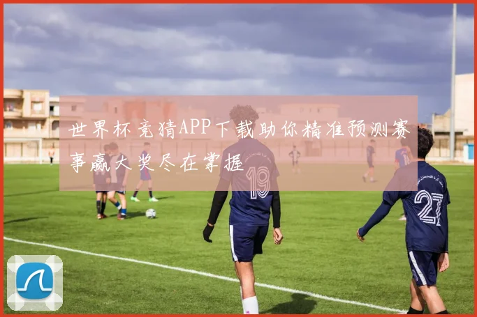 世界杯竞猜APP下载助你精准预测赛事赢大奖尽在掌握