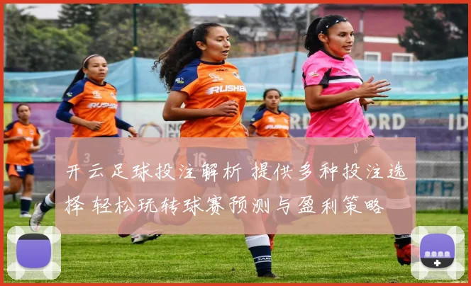开云足球投注解析 提供多种投注选择 轻松玩转球赛预测与盈利策略