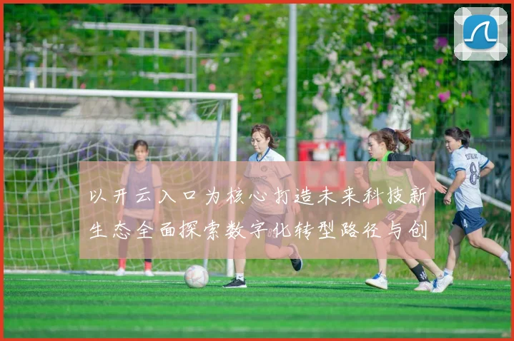 以开云入口为核心打造未来科技新生态全面探索数字化转型路径与创新模式