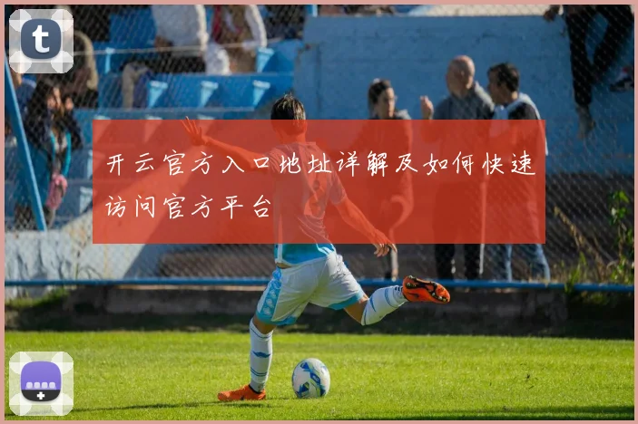 开云官方入口地址详解及如何快速访问官方平台