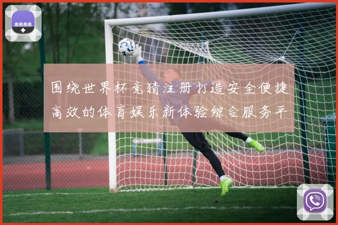 围绕世界杯竞猜注册打造安全便捷高效的体育娱乐新体验综合服务平台
