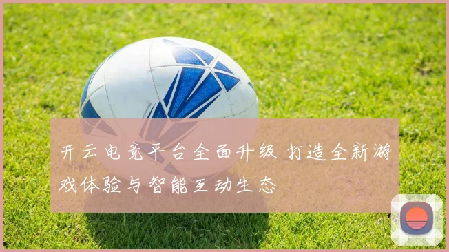 开云电竞平台全面升级 打造全新游戏体验与智能互动生态