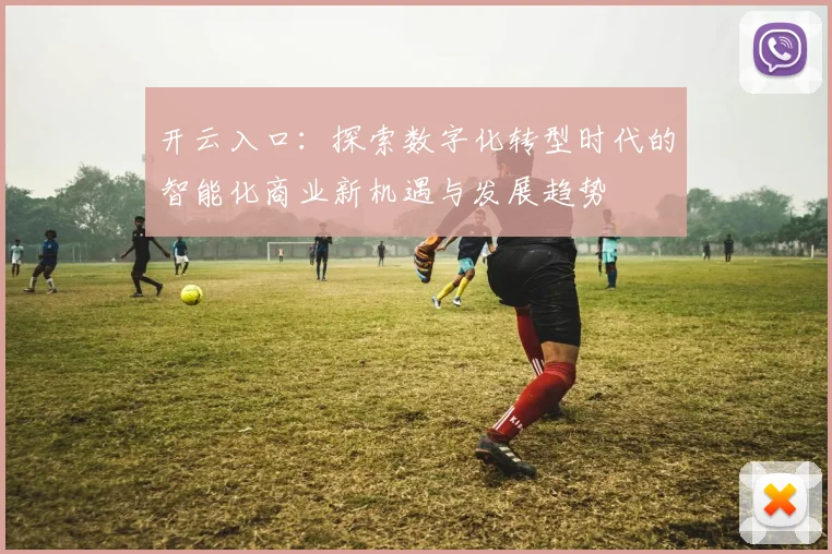 开云入口：探索数字化转型时代的智能化商业新机遇与发展趋势