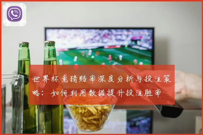 世界杯竞猜赔率深度分析与投注策略：如何利用数据提升投注胜率
