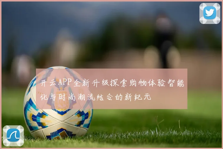 开云APP全新升级探索购物体验智能化与时尚潮流结合的新纪元
