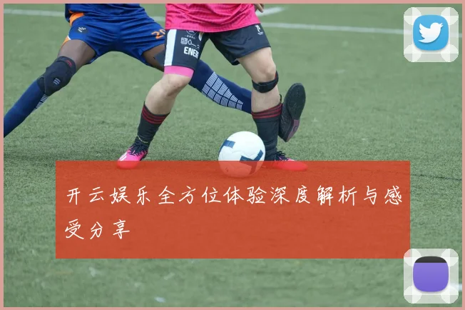 开云娱乐全方位体验深度解析与感受分享