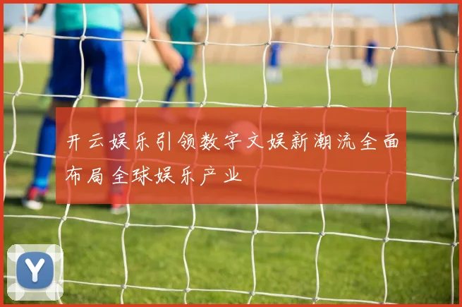 开云娱乐引领数字文娱新潮流全面布局全球娱乐产业