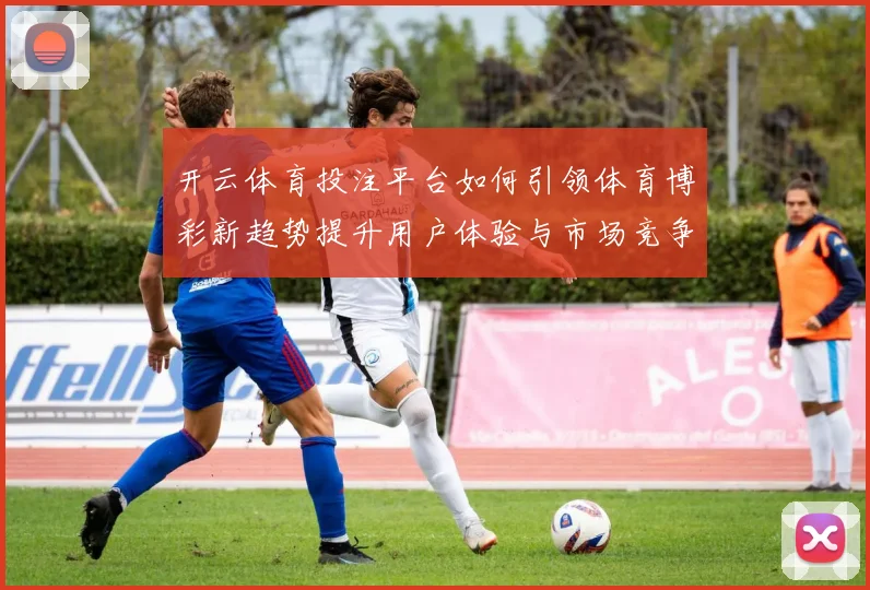 开云体育投注平台如何引领体育博彩新趋势提升用户体验与市场竞争力