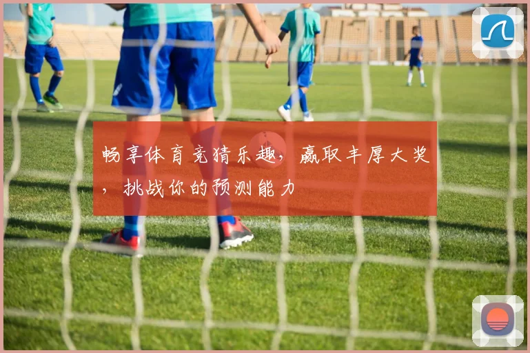 畅享体育竞猜乐趣，赢取丰厚大奖，挑战你的预测能力