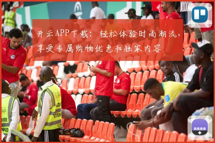 开云APP下载：轻松体验时尚潮流，享受专属购物优惠和独家内容