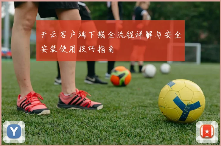 开云客户端下载全流程详解与安全安装使用技巧指南