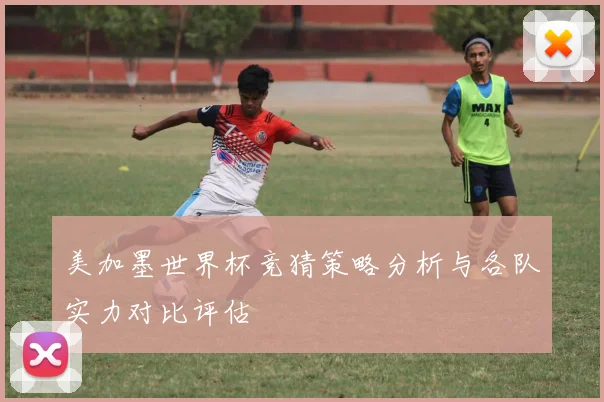美加墨世界杯竞猜策略分析与各队实力对比评估