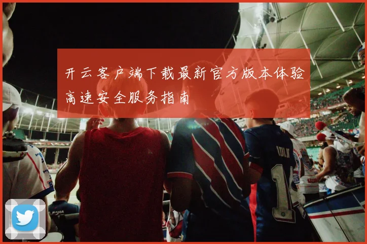 开云客户端下载最新官方版本体验高速安全服务指南