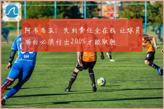 阿韦洛亚：失利责任全在我 让球员明白必须付出200%才能取胜