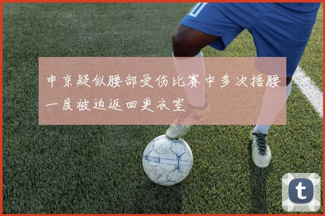 申京疑似腰部受伤比赛中多次捂腰一度被迫返回更衣室