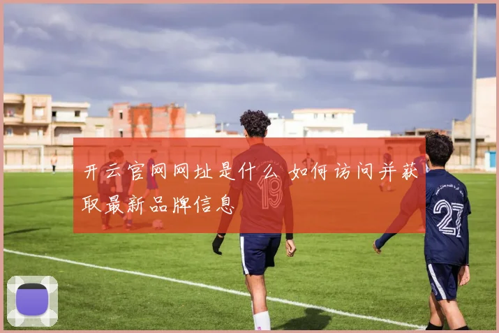 开云官网网址是什么 如何访问并获取最新品牌信息