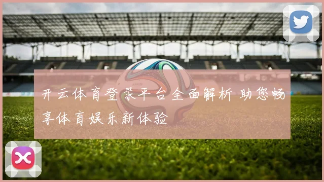 开云体育登录平台全面解析 助您畅享体育娱乐新体验
