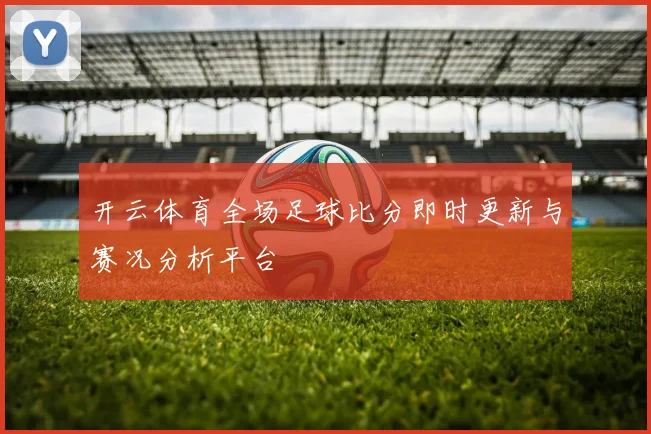 开云体育全场足球比分即时更新与赛况分析平台