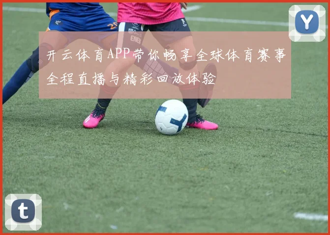 开云体育APP带你畅享全球体育赛事全程直播与精彩回放体验