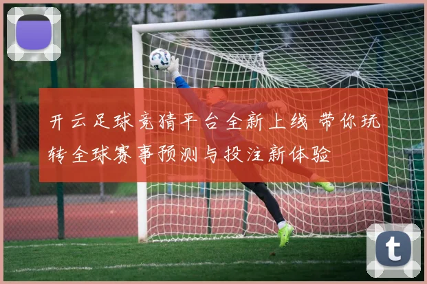 开云足球竞猜平台全新上线 带你玩转全球赛事预测与投注新体验