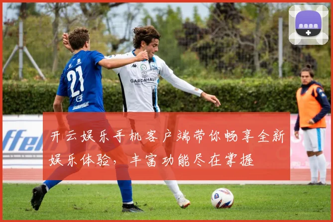 开云娱乐手机客户端带你畅享全新娱乐体验，丰富功能尽在掌握