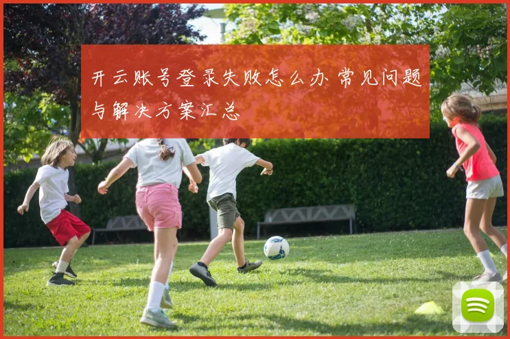 开云账号登录失败怎么办 常见问题与解决方案汇总