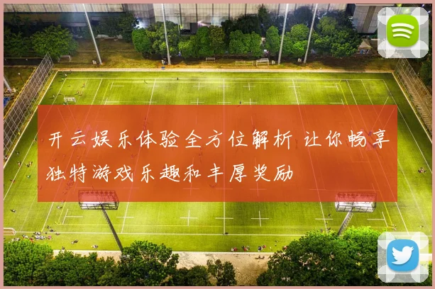 开云娱乐体验全方位解析 让你畅享独特游戏乐趣和丰厚奖励