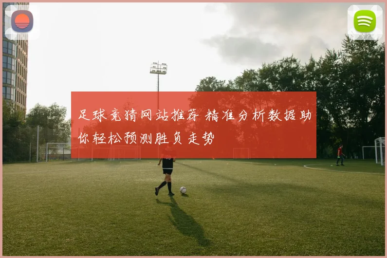 足球竞猜网站推荐 精准分析数据助你轻松预测胜负走势
