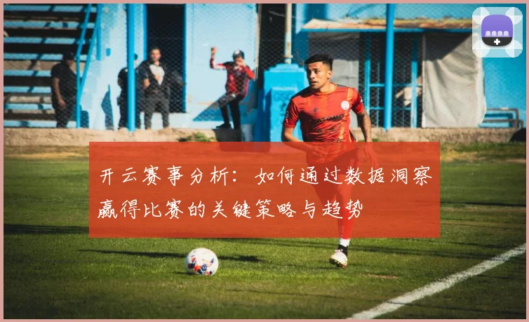 开云赛事分析：如何通过数据洞察赢得比赛的关键策略与趋势