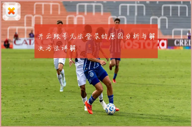 开云账号无法登录的原因分析与解决方法详解