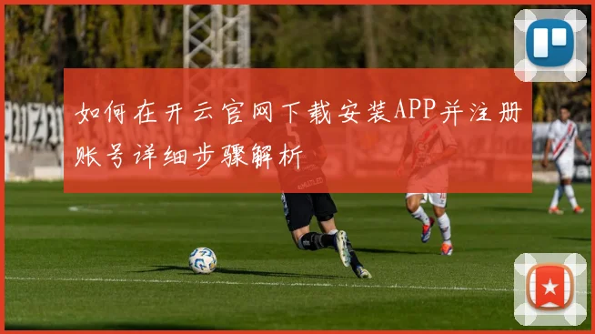如何在开云官网下载安装APP并注册账号详细步骤解析