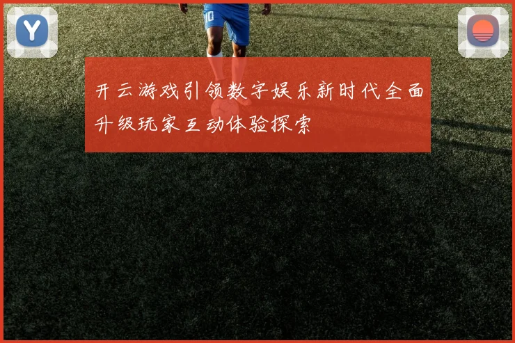 开云游戏引领数字娱乐新时代全面升级玩家互动体验探索