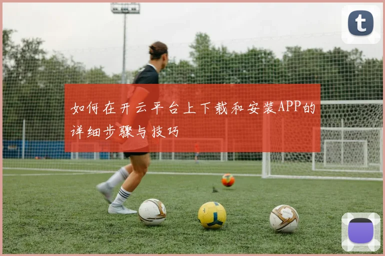如何在开云平台上下载和安装APP的详细步骤与技巧