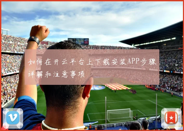 如何在开云平台上下载安装APP步骤详解和注意事项