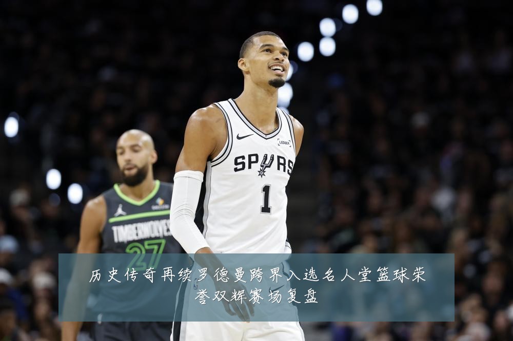 历史传奇再续罗德曼跨界入选名人堂篮球荣誉双辉赛场复盘