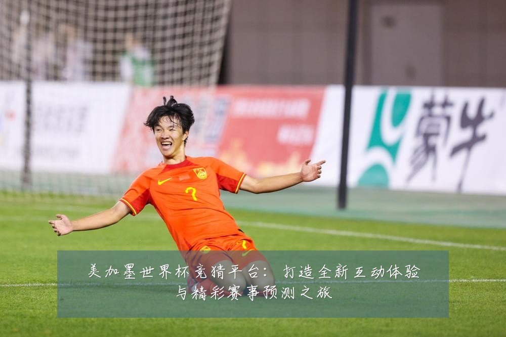 美加墨世界杯竞猜平台：打造全新互动体验与精彩赛事预测之旅